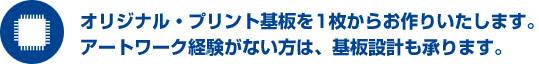 オリジナル・プリント基板を1枚からお作りいたします。アートワーク経験がない方は、基板設計も承ります。