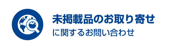 未掲載品のお取り寄せ　未掲載品お取寄せに関するお問い合わせ　掲載のない製品も独自のネットワークからお探しし、お見積り致します