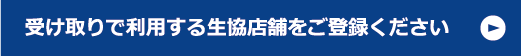 受け取りで利用する生協店舗をご登録ください