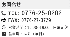 福井営業所　お問合せ　TEL：0776-25-0202　FAX:0776-27-3729　営業時間：10：00～19：00　年中無休　駐車場あり