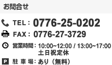 福井営業所　お問合せ　TEL：0776-25-0202　FAX:0776-27-3729　営業時間：10：00～12：00/13：00～17：00　土日祝定休　駐車場あり